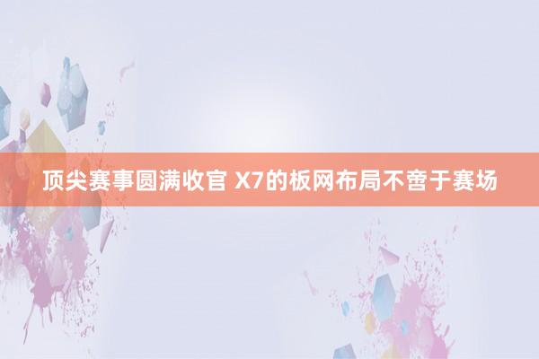 顶尖赛事圆满收官 X7的板网布局不啻于赛场