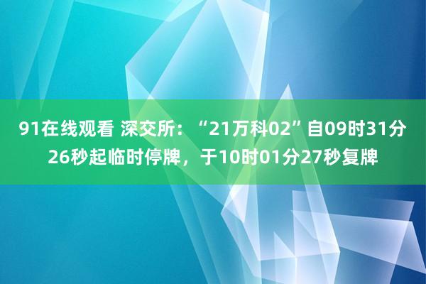 91在线观看 深交所：“21万科02”自09时31分26秒起临时停牌，于10时01分27秒复牌