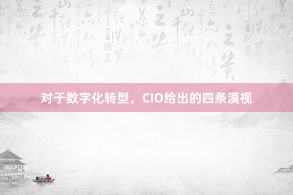 对于数字化转型，CIO给出的四条漠视